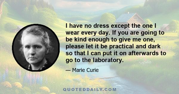 I have no dress except the one I wear every day. If you are going to be kind enough to give me one, please let it be practical and dark so that I can put it on afterwards to go to the laboratory.