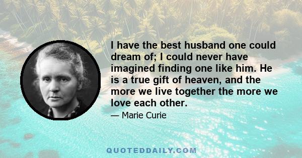 I have the best husband one could dream of; I could never have imagined finding one like him. He is a true gift of heaven, and the more we live together the more we love each other.