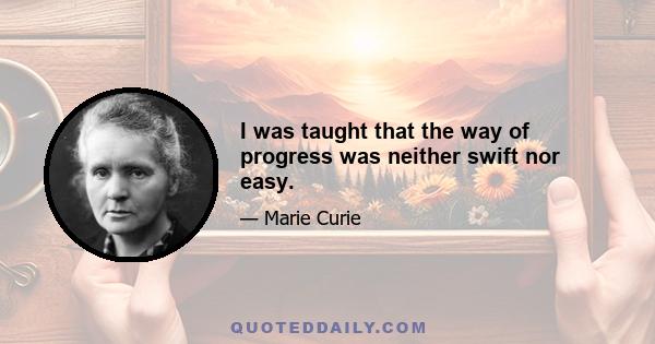 I was taught that the way of progress was neither swift nor easy.