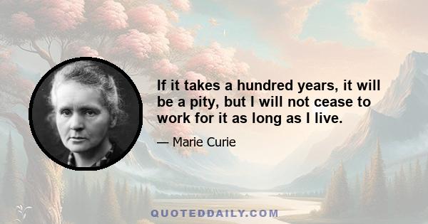 If it takes a hundred years, it will be a pity, but I will not cease to work for it as long as I live.