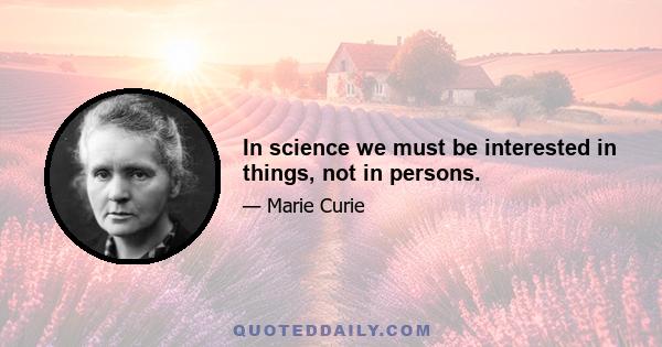 In science we must be interested in things, not in persons.