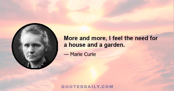 More and more, I feel the need for a house and a garden.