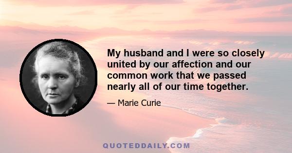 My husband and I were so closely united by our affection and our common work that we passed nearly all of our time together.