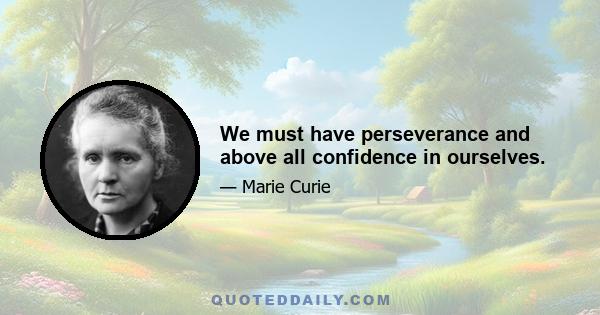 We must have perseverance and above all confidence in ourselves.