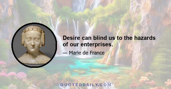 Desire can blind us to the hazards of our enterprises.