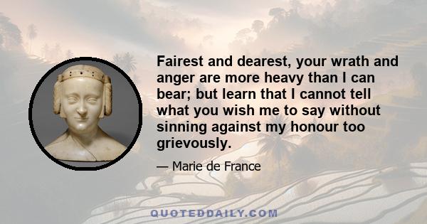 Fairest and dearest, your wrath and anger are more heavy than I can bear; but learn that I cannot tell what you wish me to say without sinning against my honour too grievously.