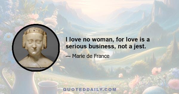 I love no woman, for love is a serious business, not a jest.