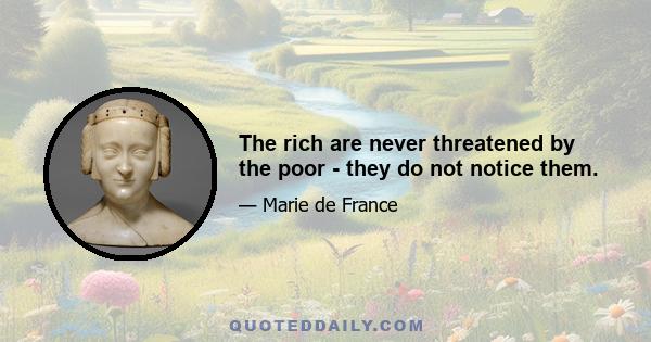 The rich are never threatened by the poor - they do not notice them.