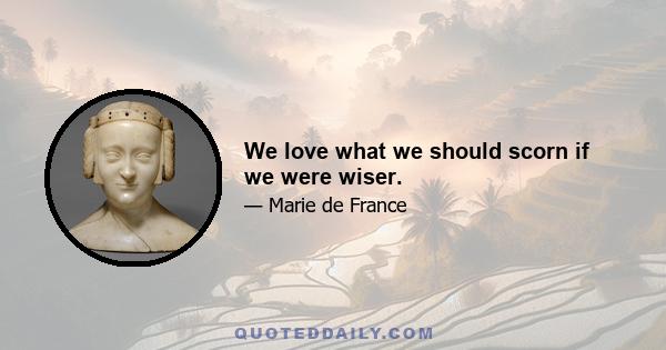 We love what we should scorn if we were wiser.