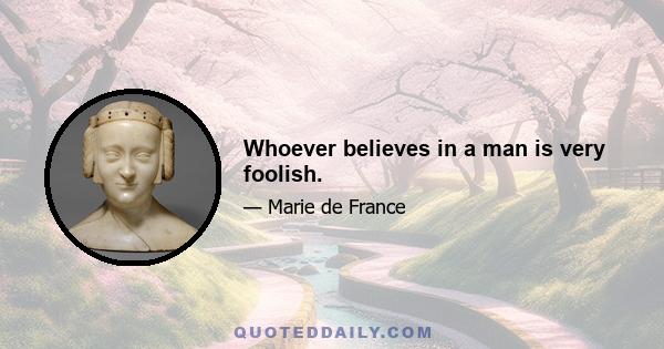 Whoever believes in a man is very foolish.