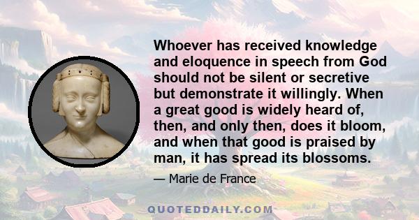 Whoever has received knowledge and eloquence in speech from God should not be silent or secretive but demonstrate it willingly. When a great good is widely heard of, then, and only then, does it bloom, and when that