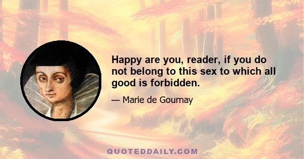 Happy are you, reader, if you do not belong to this sex to which all good is forbidden.