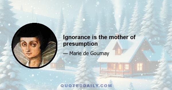 Ignorance is the mother of presumption