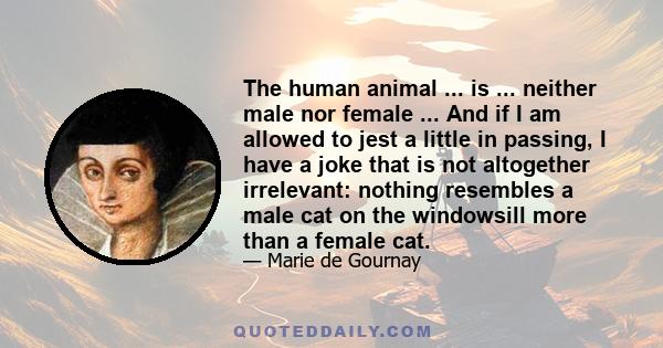 The human animal ... is ... neither male nor female ... And if I am allowed to jest a little in passing, I have a joke that is not altogether irrelevant: nothing resembles a male cat on the windowsill more than a female 