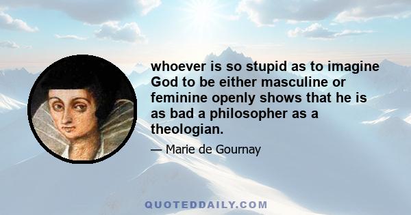 whoever is so stupid as to imagine God to be either masculine or feminine openly shows that he is as bad a philosopher as a theologian.