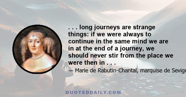 . . . long journeys are strange things: if we were always to continue in the same mind we are in at the end of a journey, we should never stir from the place we were then in . . .