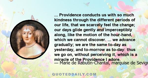 ... Providence conducts us with so much kindness through the different periods of our life, that we scarcely feel the change; our days glide gently and imperceptibly along, like the motion of the hour-hand, which we