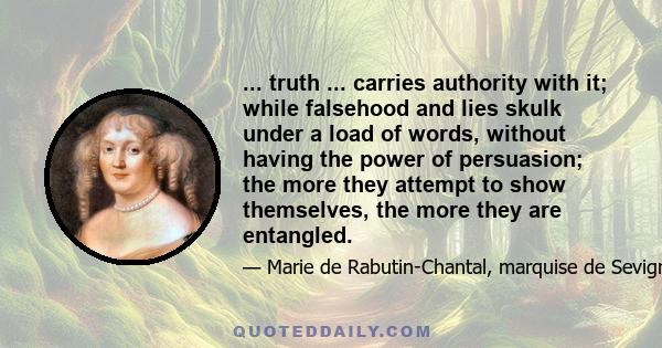 ... truth ... carries authority with it; while falsehood and lies skulk under a load of words, without having the power of persuasion; the more they attempt to show themselves, the more they are entangled.