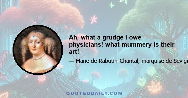 Ah, what a grudge I owe physicians! what mummery is their art!