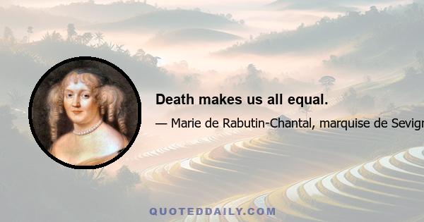 Death makes us all equal.