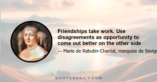 Friendships take work. Use disagreements as opportunity to come out better on the other side