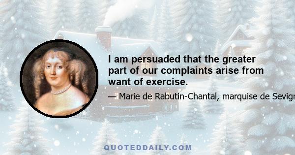 I am persuaded that the greater part of our complaints arise from want of exercise.