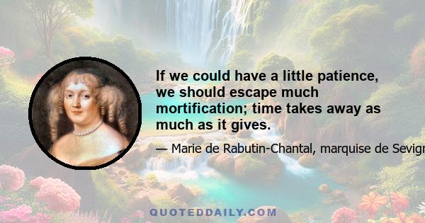 If we could have a little patience, we should escape much mortification; time takes away as much as it gives.