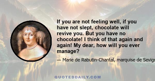 If you are not feeling well, if you have not slept, chocolate will revive you. But you have no chocolate! I think of that again and again! My dear, how will you ever manage?