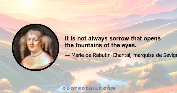 It is not always sorrow that opens the fountains of the eyes.