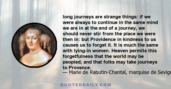 long journeys are strange things: if we were always to continue in the same mind we are in at the end of a journey, we should never stir from the place we were then in: but Providence in kindness to us causes us to