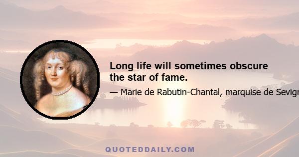 Long life will sometimes obscure the star of fame.