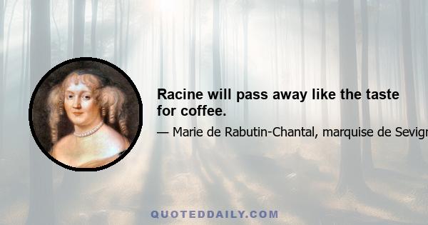 Racine will pass away like the taste for coffee.