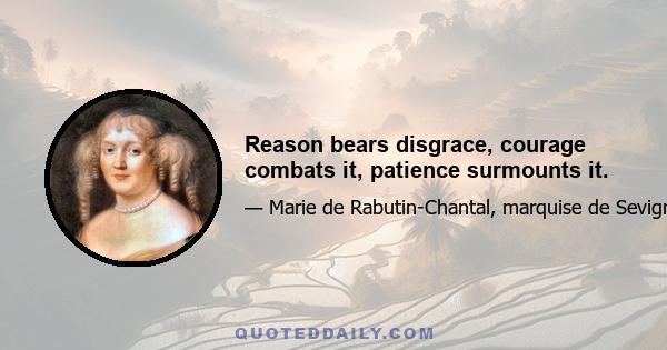 Reason bears disgrace, courage combats it, patience surmounts it.