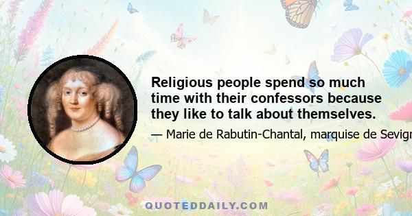 Religious people spend so much time with their confessors because they like to talk about themselves.