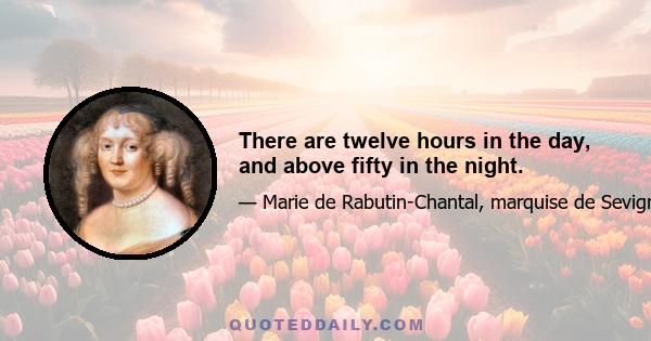 There are twelve hours in the day, and above fifty in the night.