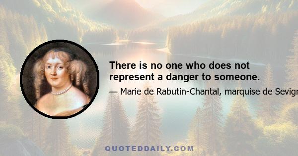 There is no one who does not represent a danger to someone.