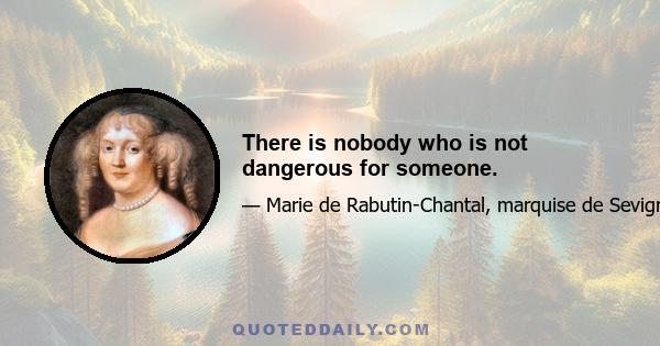 There is nobody who is not dangerous for someone.