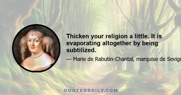 Thicken your religion a little. It is evaporating altogether by being subtilized.