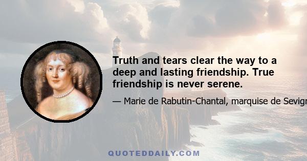 Truth and tears clear the way to a deep and lasting friendship. True friendship is never serene.