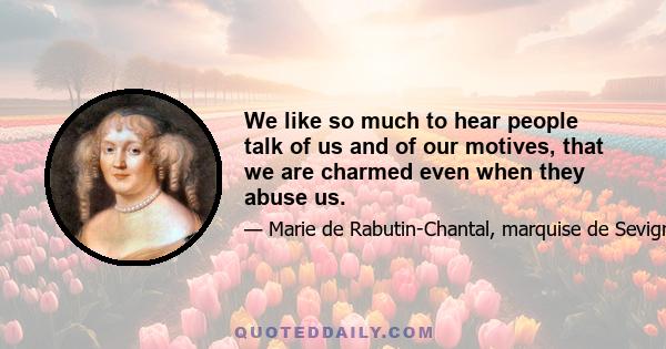 We like so much to hear people talk of us and of our motives, that we are charmed even when they abuse us.