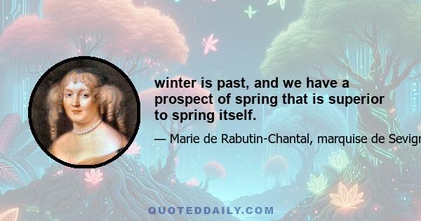 winter is past, and we have a prospect of spring that is superior to spring itself.