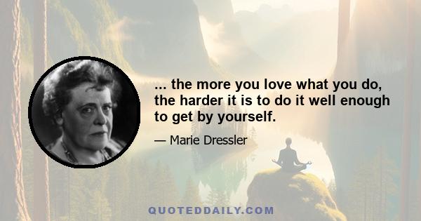 ... the more you love what you do, the harder it is to do it well enough to get by yourself.