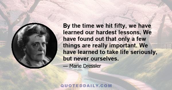 By the time we hit fifty, we have learned our hardest lessons. We have found out that only a few things are really important. We have learned to take life seriously, but never ourselves.