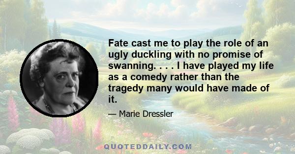 Fate cast me to play the role of an ugly duckling with no promise of swanning. . . . I have played my life as a comedy rather than the tragedy many would have made of it.