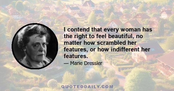 I contend that every woman has the right to feel beautiful, no matter how scrambled her features, or how indifferent her features.