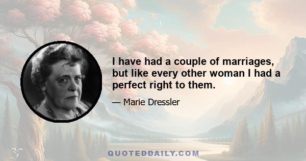 I have had a couple of marriages, but like every other woman I had a perfect right to them.