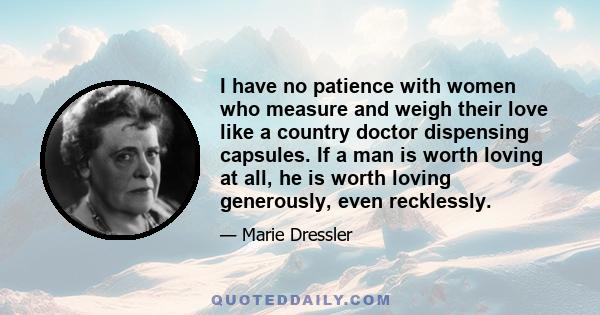 I have no patience with women who measure and weigh their love like a country doctor dispensing capsules. If a man is worth loving at all, he is worth loving generously, even recklessly.