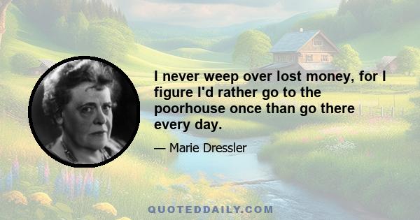 I never weep over lost money, for I figure I'd rather go to the poorhouse once than go there every day.