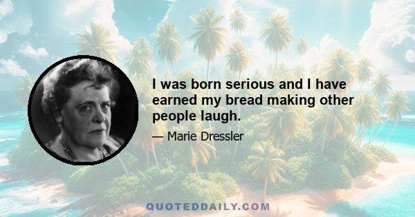 I was born serious and I have earned my bread making other people laugh.