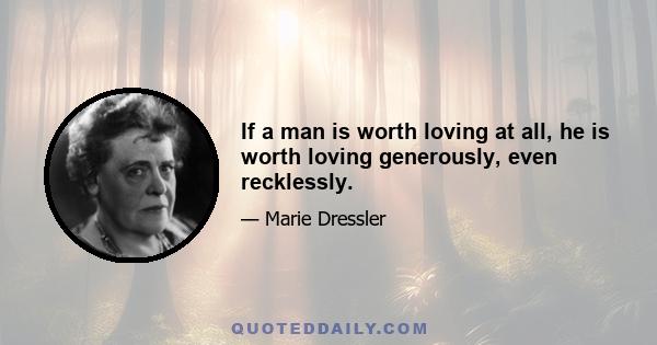 If a man is worth loving at all, he is worth loving generously, even recklessly.